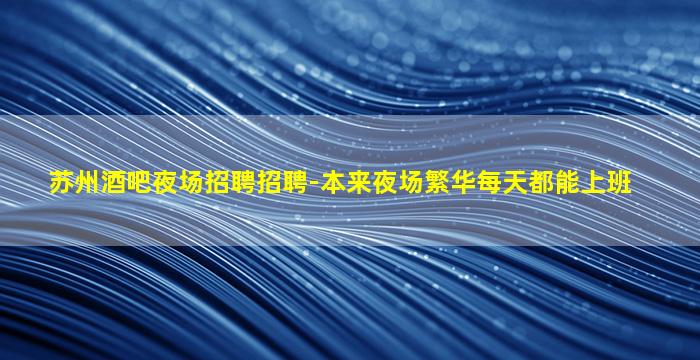 苏州酒吧夜场招聘招聘-本来夜场繁华每天都能上班